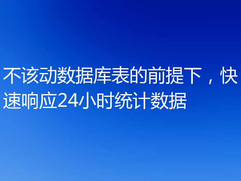 不该动数据库表的前提下，快速响应24小时统计数据
