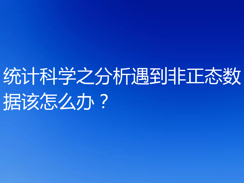 统计科学之分析遇到非正态数据该怎么办？