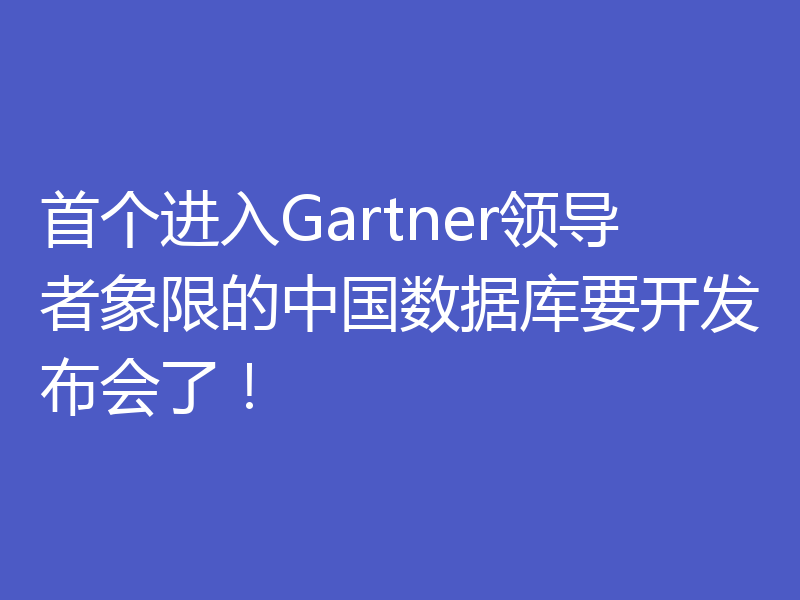首个进入Gartner领导者象限的中国数据库要开发布会了！