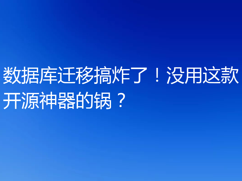 数据库迁移搞炸了！没用这款开源神器的锅？