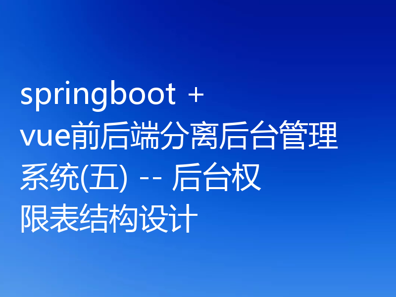 springboot + vue前后端分离后台管理系统(五) -- 后台权限表结构设计
