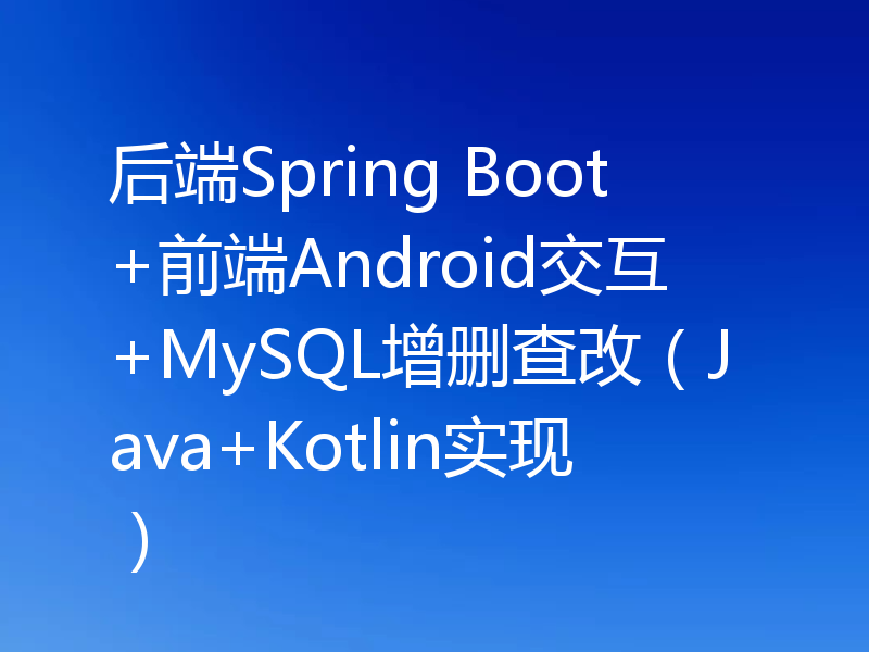 后端Spring Boot+前端Android交互+MySQL增删查改（Java+Kotlin实现）