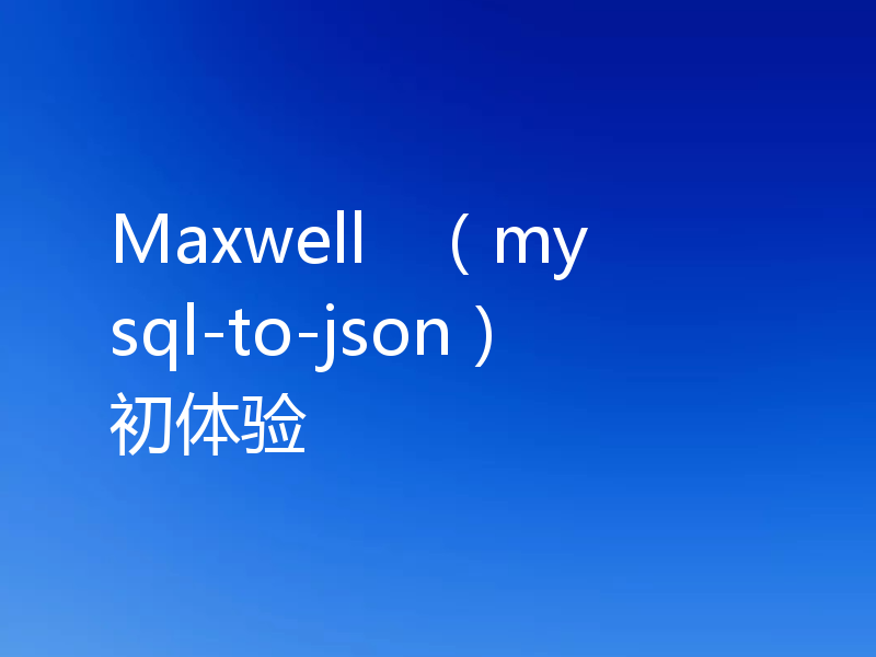 Maxwell   （mysql-to-json）初体验