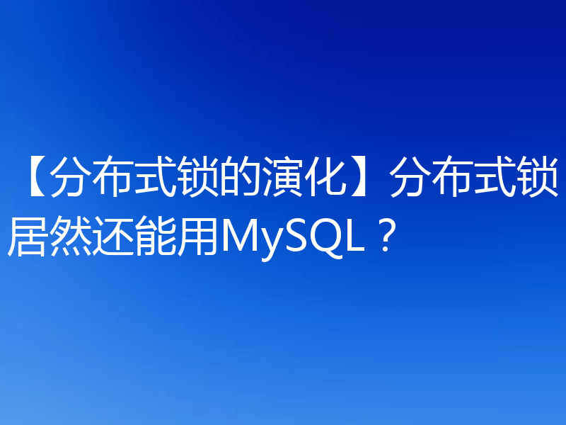 【分布式锁的演化】分布式锁居然还能用MySQL？