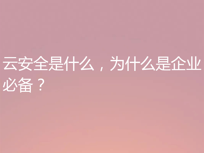 云安全是什么，为什么是企业必备？