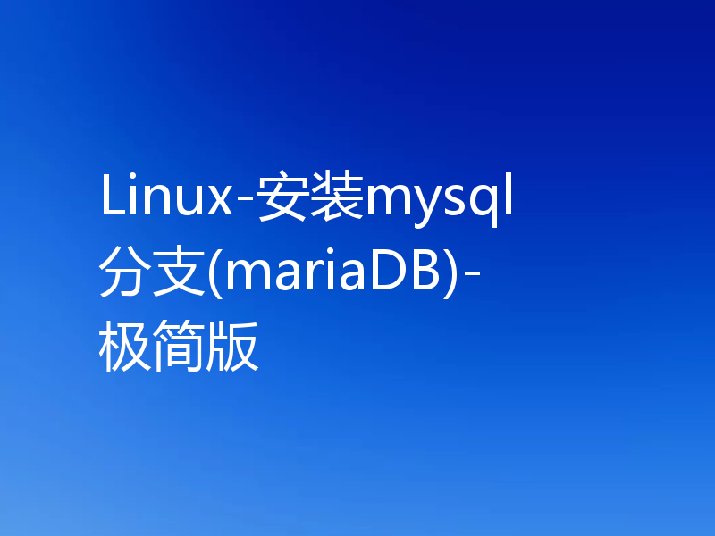 Linux-安装mysql分支(mariaDB)-极简版