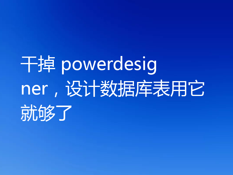 干掉 powerdesigner，设计数据库表用它就够了