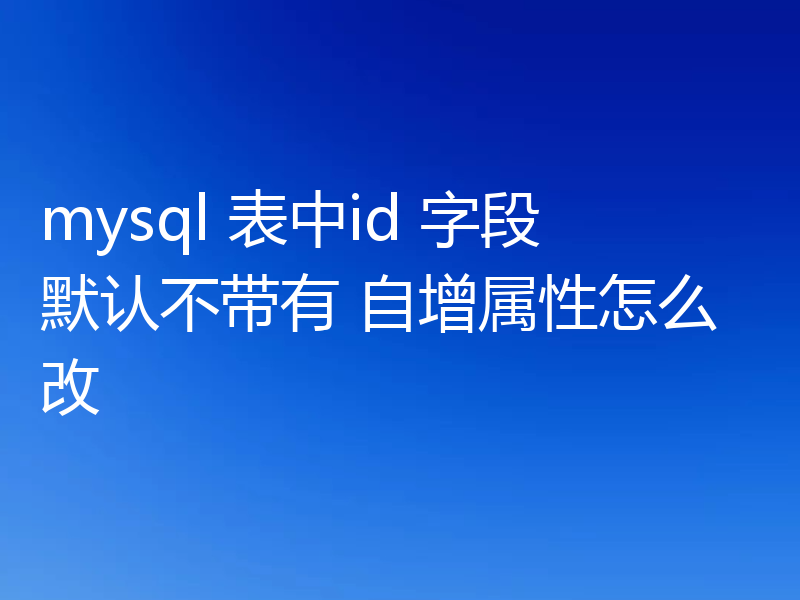 mysql 表中id 字段默认不带有 自增属性怎么改