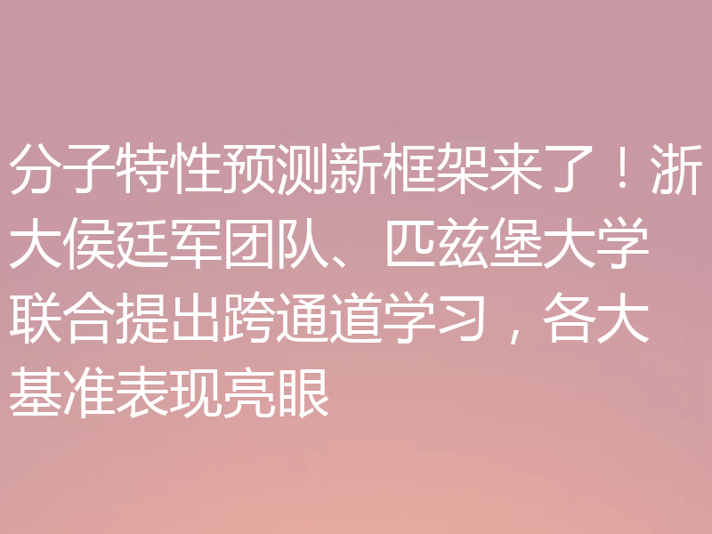 分子特性预测新框架来了！浙大侯廷军团队、匹兹堡大学联合提出跨通道学习，各大基准表现亮眼