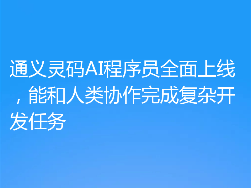 通义灵码AI程序员全面上线，能和人类协作完成复杂开发任务