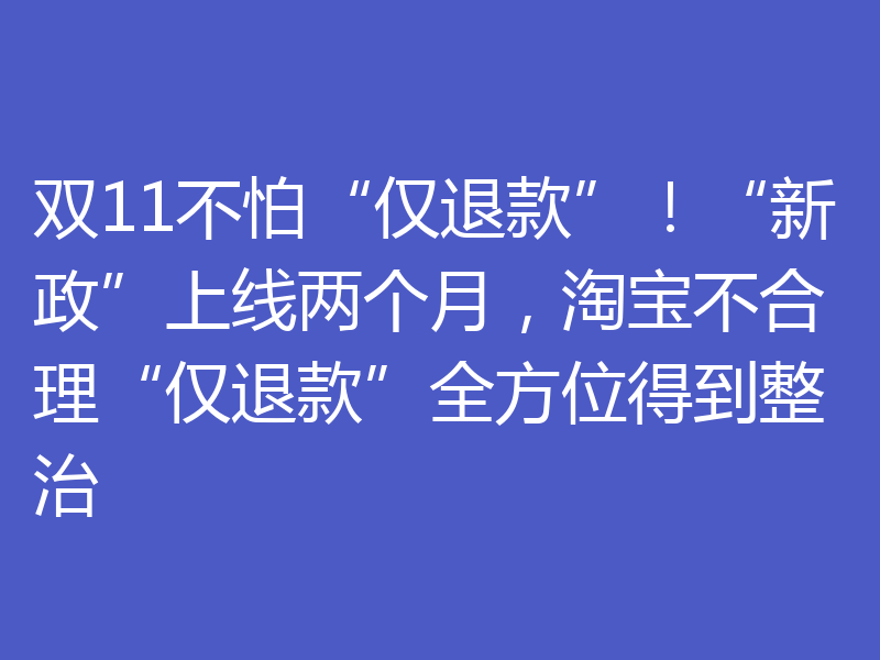 双11不怕“仅退款”！“新政”上线两个月，淘宝不合理“仅退款”全方位得到整治