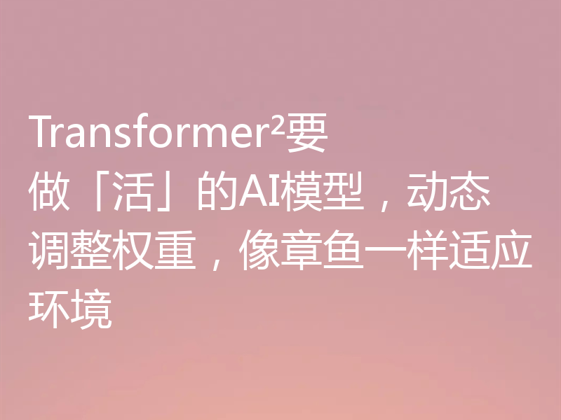 Transformer²要做「活」的AI模型，动态调整权重，像章鱼一样适应环境