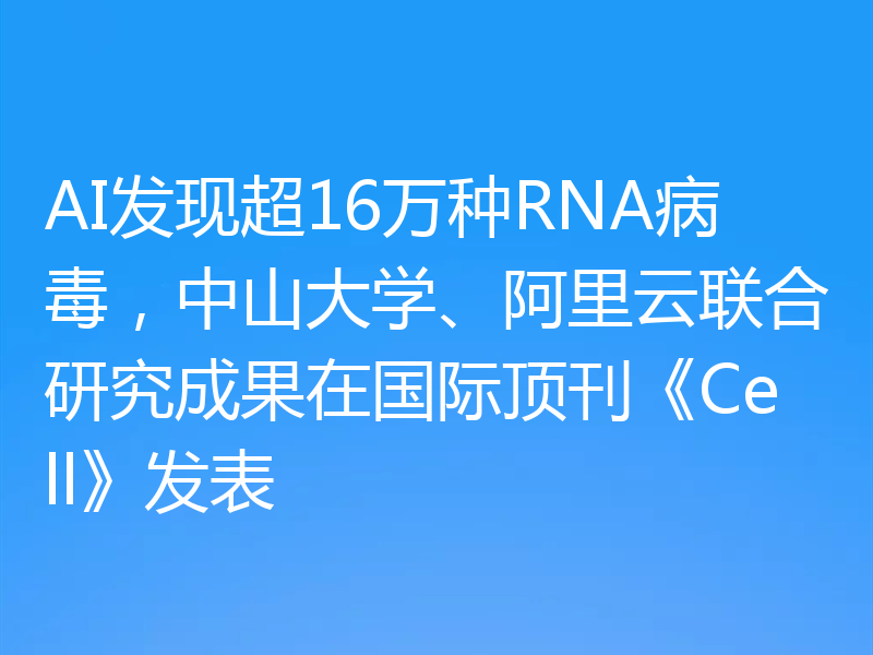 AI发现超16万种RNA病毒，中山大学、阿里云联合研究成果在国际顶刊《Cell》发表
