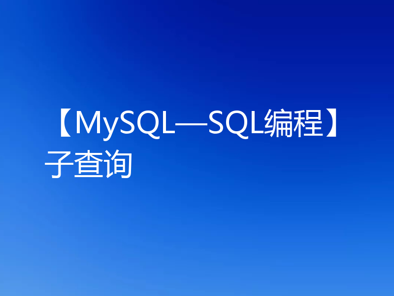 【MySQL—SQL编程】子查询