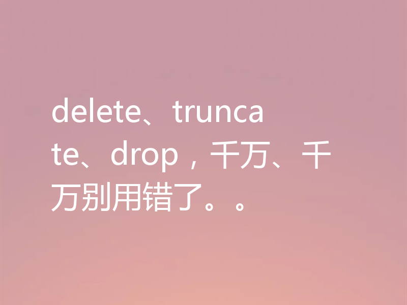 delete、truncate、drop，千万、千万别用错了。。