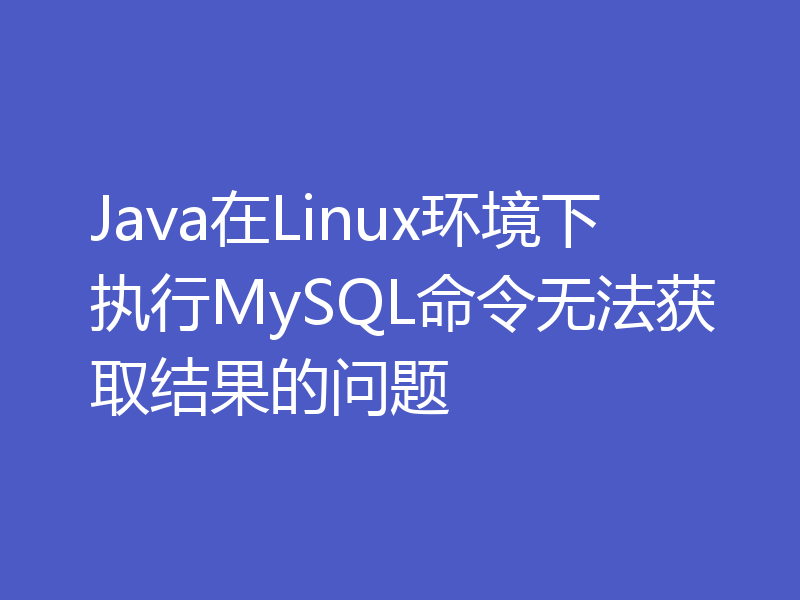 Java在Linux环境下执行MySQL命令无法获取结果的问题