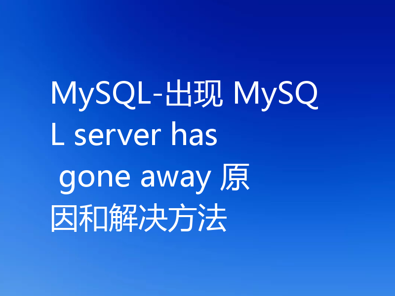 MySQL-出现 MySQL server has gone away 原因和解决方法