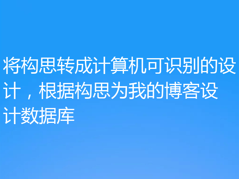将构思转成计算机可识别的设计，根据构思为我的博客设计数据库