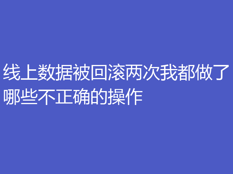 线上数据被回滚两次我都做了哪些不正确的操作