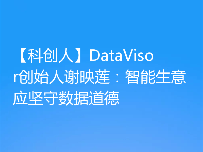 【科创人】DataVisor创始人谢映莲：智能生意应坚守数据道德