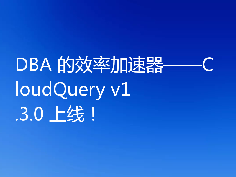 DBA 的效率加速器——CloudQuery v1.3.0 上线！