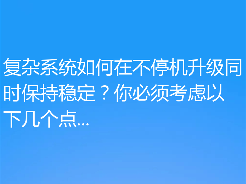 复杂系统如何在不停机升级同时保持稳定？你必须考虑以下几个点...