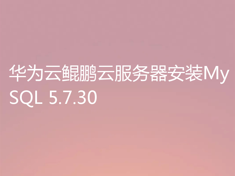 华为云鲲鹏云服务器安装MySQL 5.7.30