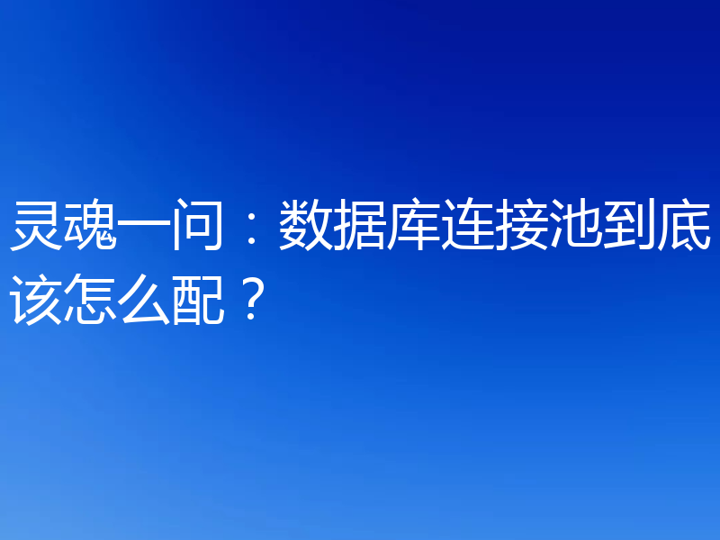 灵魂一问：数据库连接池到底该怎么配？