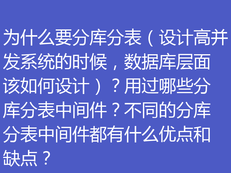 为什么要分库分表（设计高并发系统的时候，数据库层面该如何设计）？用过哪些分库分表中间件？不同的分库分表中间件都有什么优点和缺点？
