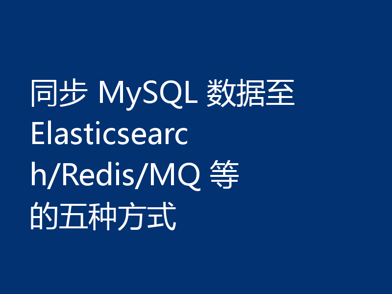 同步 MySQL 数据至 Elasticsearch/Redis/MQ 等的五种方式