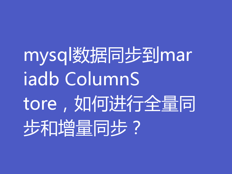 mysql数据同步到mariadb ColumnStore，如何进行全量同步和增量同步？