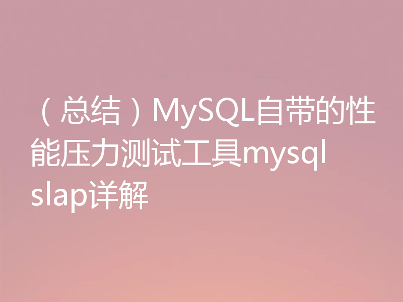 （总结）MySQL自带的性能压力测试工具mysqlslap详解