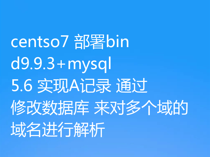 centso7 部署bind9.9.3+mysql5.6 实现A记录 通过修改数据库 来对多个域的域名进行解析
