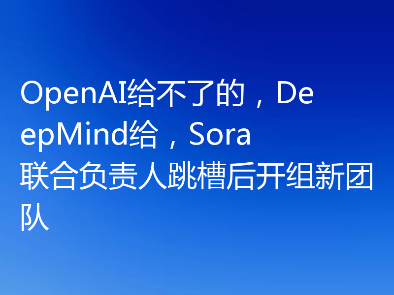 OpenAI给不了的，DeepMind给，Sora联合负责人跳槽后开组新团队