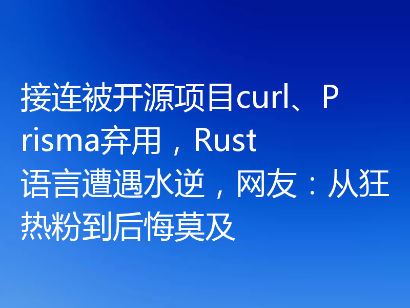 接连被开源项目curl、Prisma弃用，Rust语言遭遇水逆，网友：从狂热粉到后悔莫及