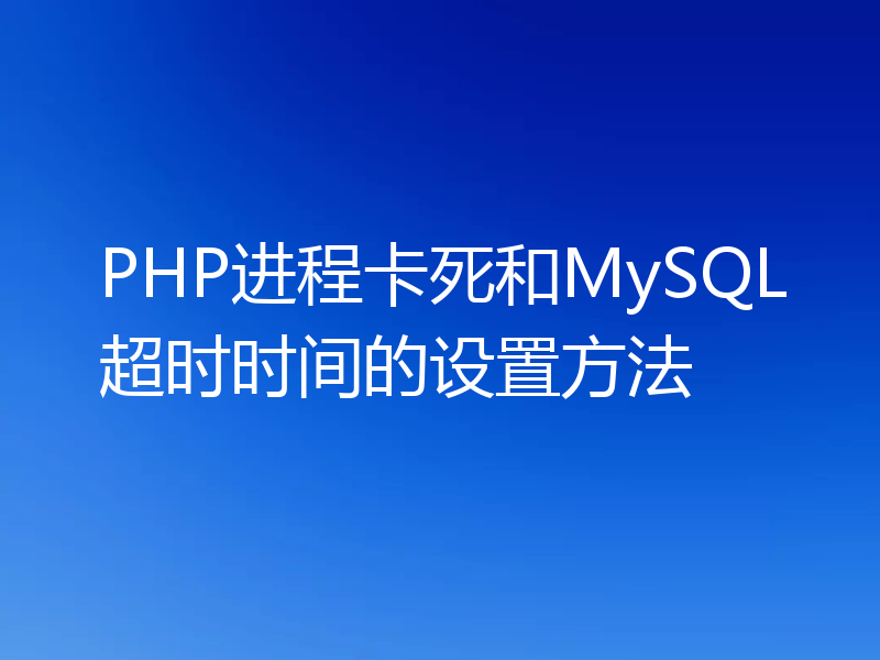 PHP进程卡死和MySQL超时时间的设置方法