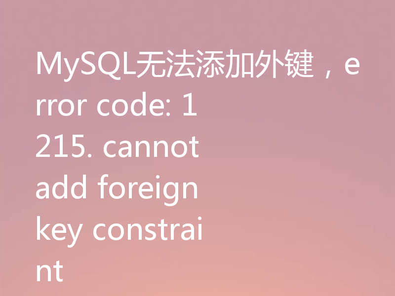 MySQL无法添加外键，error code: 1215. cannot add foreign key constraint