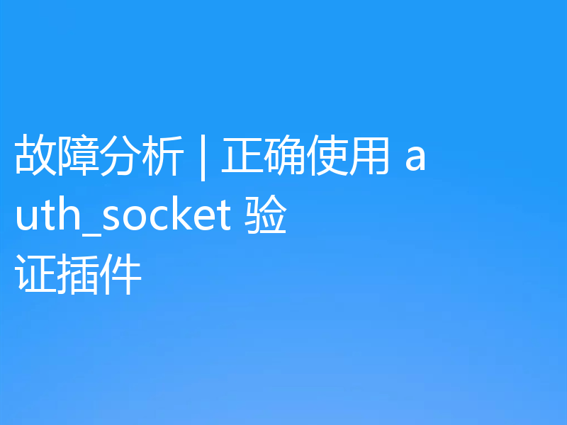 故障分析 | 正确使用 auth_socket 验证插件