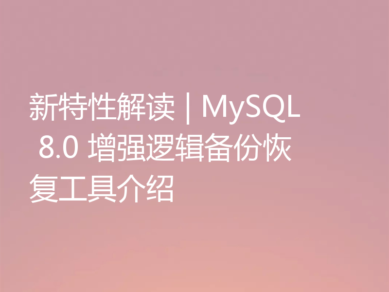 新特性解读 | MySQL 8.0 增强逻辑备份恢复工具介绍
