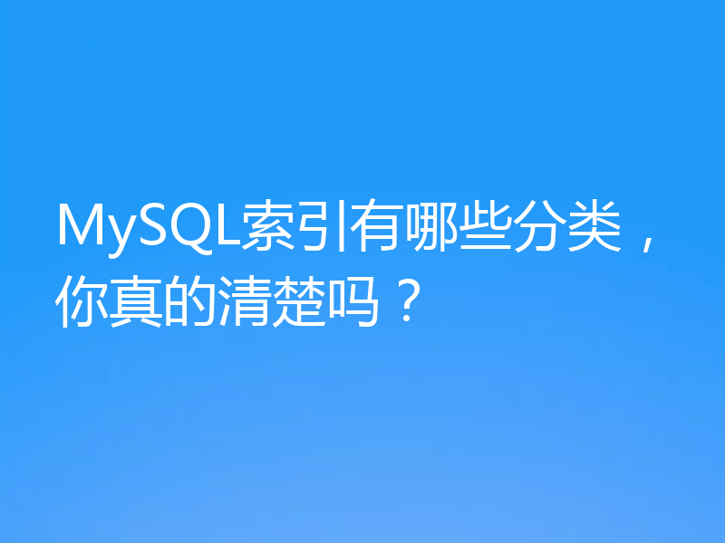 MySQL索引有哪些分类，你真的清楚吗？