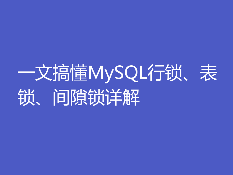 一文搞懂MySQL行锁、表锁、间隙锁详解