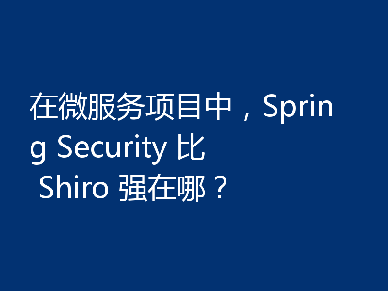 在微服务项目中，Spring Security 比 Shiro 强在哪？
