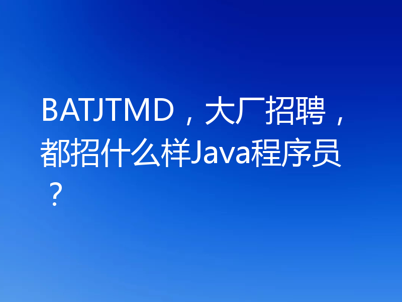 BATJTMD，大厂招聘，都招什么样Java程序员？