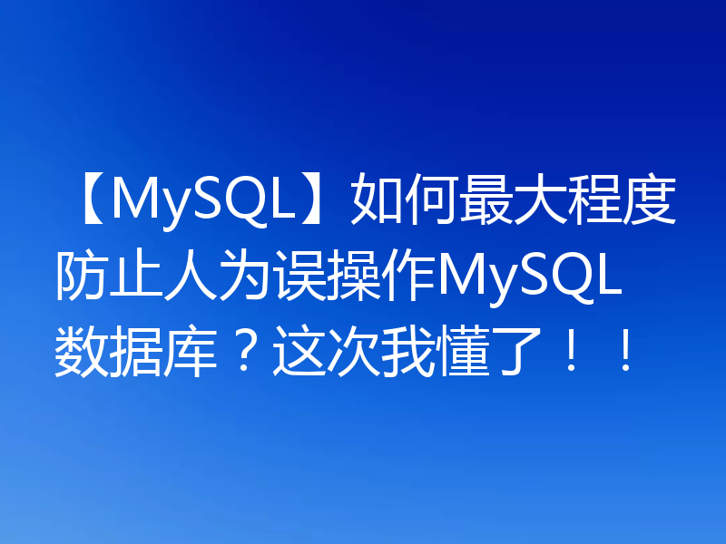 【MySQL】如何最大程度防止人为误操作MySQL数据库？这次我懂了！！