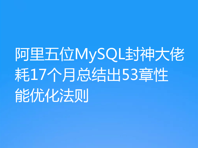 阿里五位MySQL封神大佬耗17个月总结出53章性能优化法则