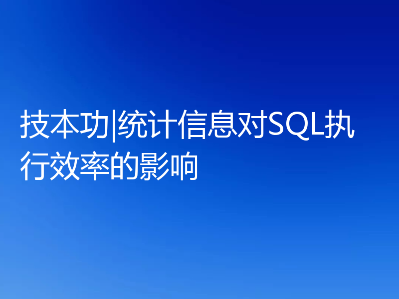 技本功|统计信息对SQL执行效率的影响