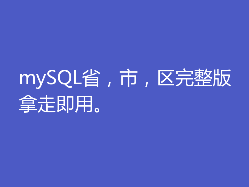 mySQL省，市，区完整版拿走即用。