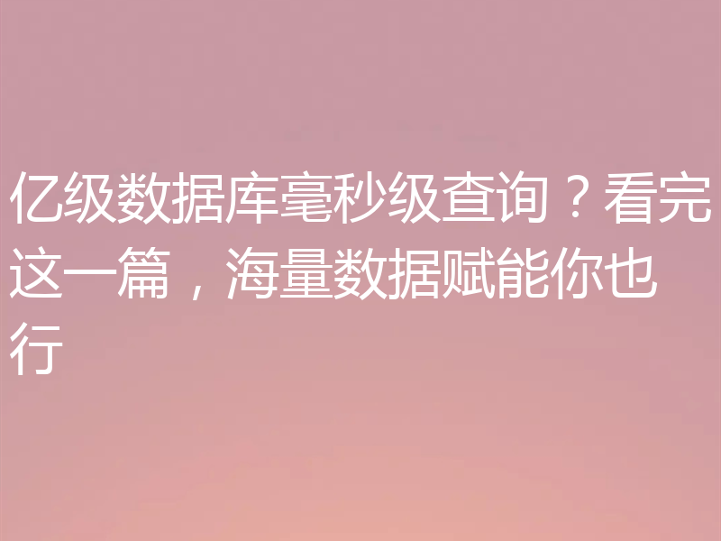 亿级数据库毫秒级查询？看完这一篇，海量数据赋能你也行