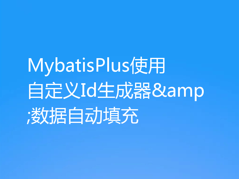 MybatisPlus使用自定义Id生成器&数据自动填充