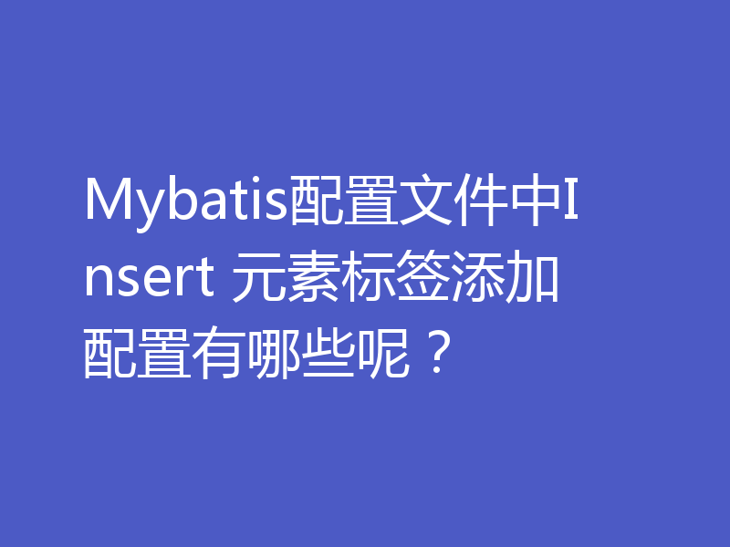 Mybatis配置文件中Insert 元素标签添加配置有哪些呢？